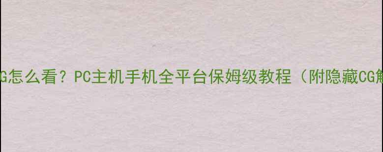图片 单机游戏CG怎么看？PC主机手机全平台保姆级教程（附隐藏CG解锁技巧）