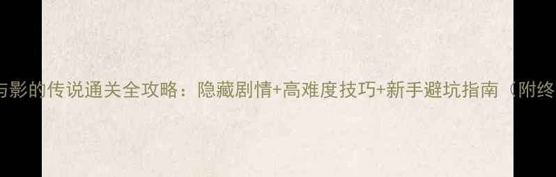 图片 单机游戏光与影的传说通关全攻略：隐藏剧情+高难度技巧+新手避坑指南（附终极资源包）2