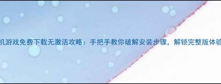 图片 单机游戏免费下载无激活攻略：手把手教你破解安装步骤，解锁完整版体验！