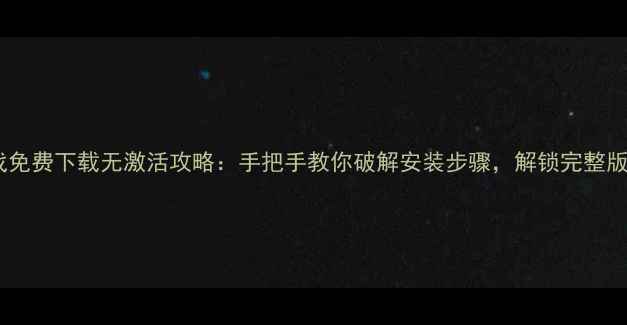 图片 单机游戏免费下载无激活攻略：手把手教你破解安装步骤，解锁完整版体验！1