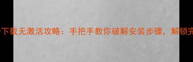 图片 单机游戏免费下载无激活攻略：手把手教你破解安装步骤，解锁完整版体验！2