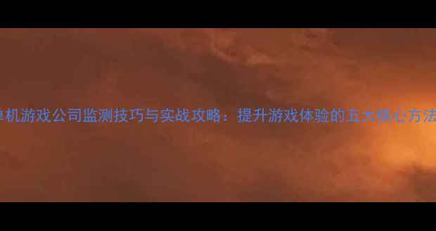 图片 单机游戏公司监测技巧与实战攻略：提升游戏体验的五大核心方法2