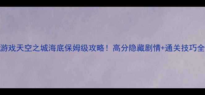 图片 单机游戏天空之城海底保姆级攻略！高分隐藏剧情+通关技巧全公开