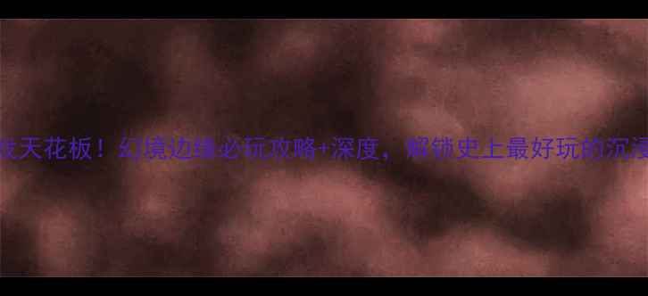 图片 单机游戏天花板！幻境边缘必玩攻略+深度，解锁史上最好玩的沉浸式体验