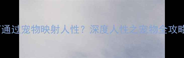 图片 单机游戏如何通过宠物映射人性？深度人性之宠物全攻略与游戏内涵1