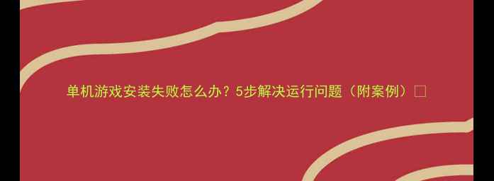 图片 单机游戏安装失败怎么办？5步解决运行问题（附案例）🔥