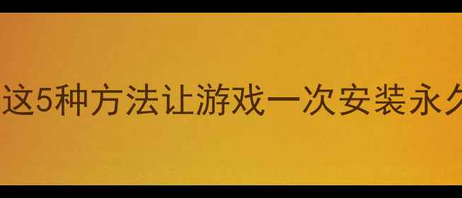 图片 单机游戏安装总重装？这5种方法让游戏一次安装永久生效（附详细教程）2