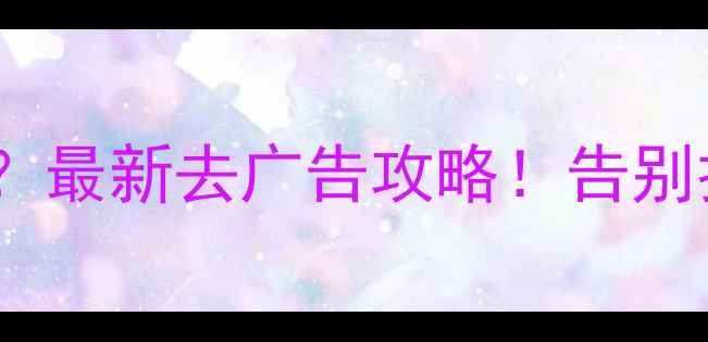 图片 单机游戏广告多？最新去广告攻略！告别打扰沉浸体验✅1