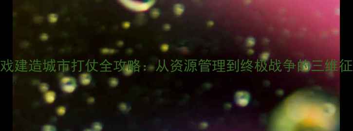 图片 单机游戏建造城市打仗全攻略：从资源管理到终极战争的三维征服指南