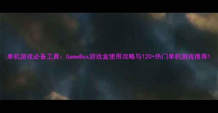 图片 单机游戏必备工具：GameBox游戏盒使用攻略与120+热门单机游戏推荐1