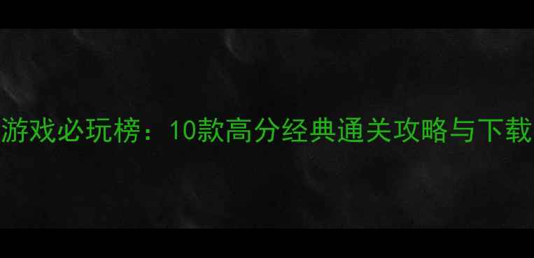 图片 单机游戏必玩榜：10款高分经典通关攻略与下载指南
