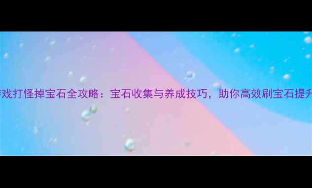 图片 单机游戏打怪掉宝石全攻略：宝石收集与养成技巧，助你高效刷宝石提升战力1