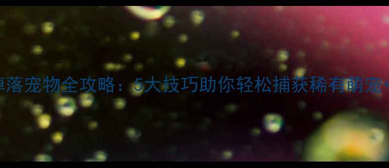 图片 单机游戏掉落宠物全攻略：5大技巧助你轻松捕获稀有萌宠+养成秘籍2