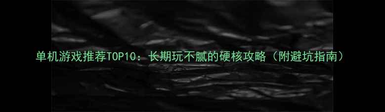 图片 单机游戏推荐TOP10：长期玩不腻的硬核攻略（附避坑指南）