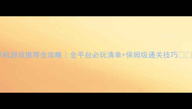 图片 单机游戏推荐全攻略｜全平台必玩清单+保姆级通关技巧🎮✨2