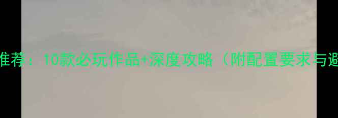 图片 单机游戏推荐：10款必玩作品+深度攻略（附配置要求与避坑指南）