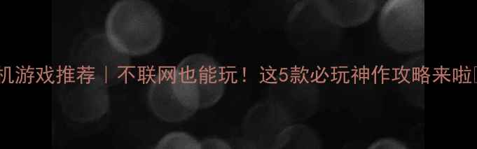 图片 单机游戏推荐｜不联网也能玩！这5款必玩神作攻略来啦✨1