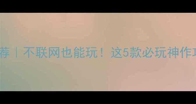 图片 单机游戏推荐｜不联网也能玩！这5款必玩神作攻略来啦✨2