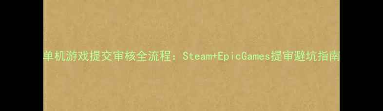 图片 单机游戏提交审核全流程：Steam+EpicGames提审避坑指南