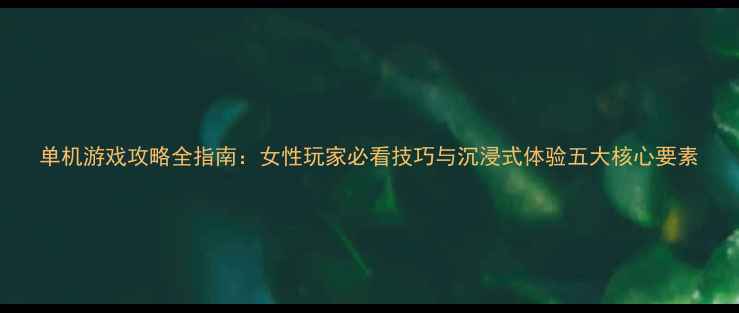 图片 单机游戏攻略全指南：女性玩家必看技巧与沉浸式体验五大核心要素