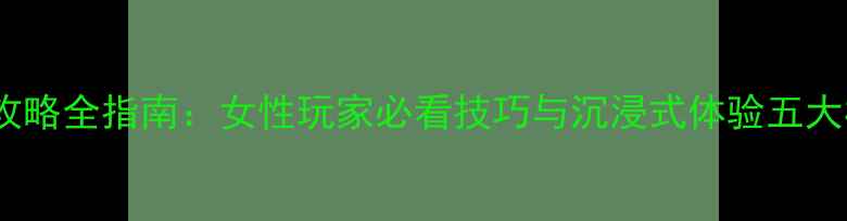 图片 单机游戏攻略全指南：女性玩家必看技巧与沉浸式体验五大核心要素1