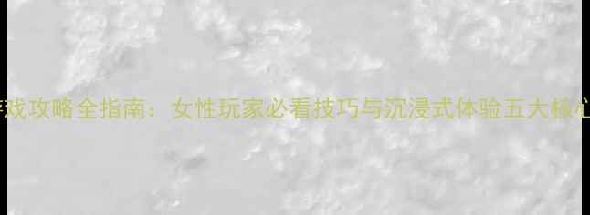 图片 单机游戏攻略全指南：女性玩家必看技巧与沉浸式体验五大核心要素2