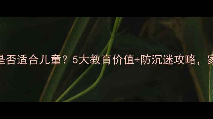 图片 单机游戏是否适合儿童？5大教育价值+防沉迷攻略，家长必看！