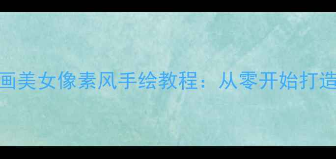 图片 单机游戏用笔画美女像素风手绘教程：从零开始打造专属女性角色