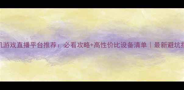 图片 单机游戏直播平台推荐：必看攻略+高性价比设备清单｜最新避坑指南