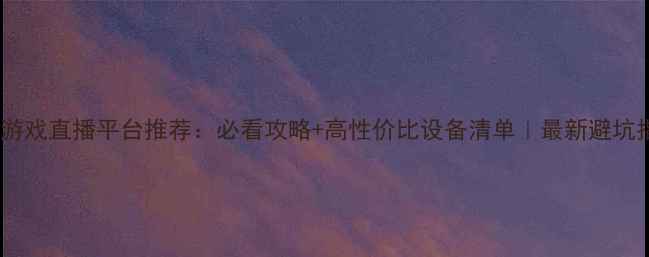 图片 单机游戏直播平台推荐：必看攻略+高性价比设备清单｜最新避坑指南1