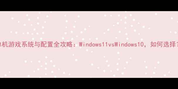 图片 单机游戏系统与配置全攻略：Windows11vsWindows10，如何选择？