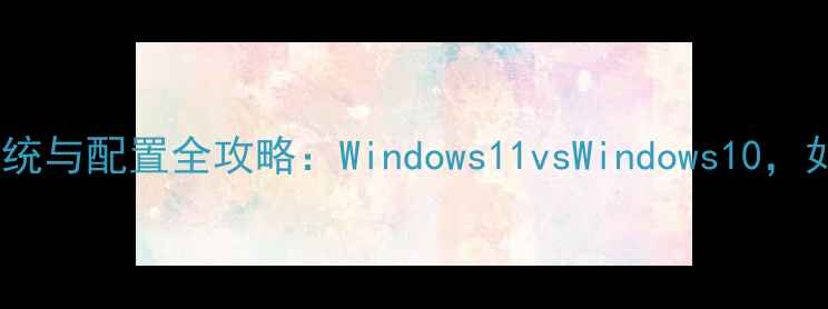 图片 单机游戏系统与配置全攻略：Windows11vsWindows10，如何选择？1