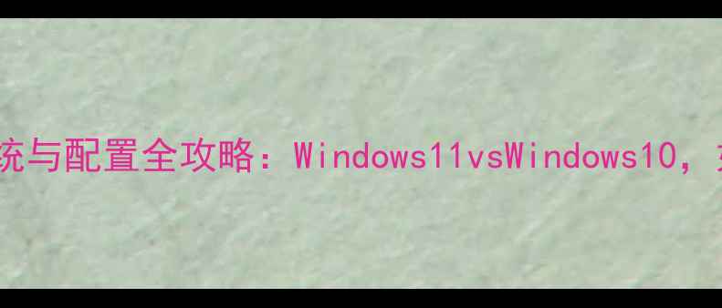 图片 单机游戏系统与配置全攻略：Windows11vsWindows10，如何选择？2
