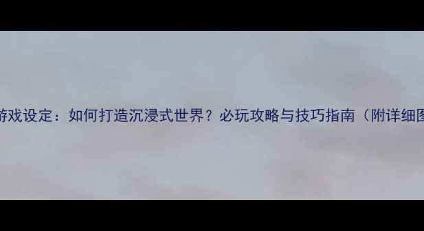 图片 单机游戏设定：如何打造沉浸式世界？必玩攻略与技巧指南（附详细图文）