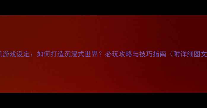 图片 单机游戏设定：如何打造沉浸式世界？必玩攻略与技巧指南（附详细图文）1