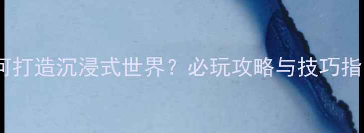 图片 单机游戏设定：如何打造沉浸式世界？必玩攻略与技巧指南（附详细图文）2