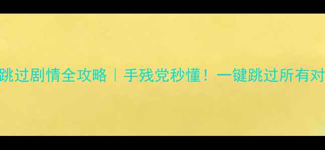 图片 单机游戏跳过剧情全攻略｜手残党秒懂！一键跳过所有对话&过场2