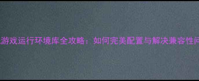 图片 单机游戏运行环境库全攻略：如何完美配置与解决兼容性问题1