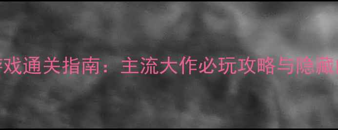 图片 单机游戏通关指南：主流大作必玩攻略与隐藏内容全
