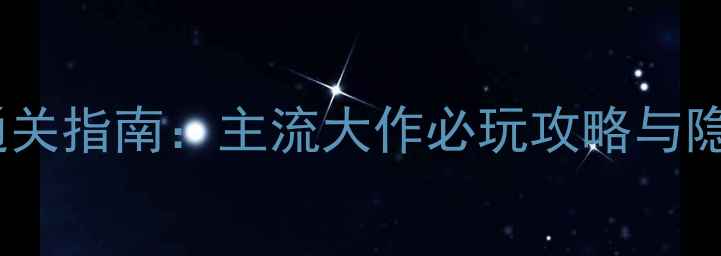图片 单机游戏通关指南：主流大作必玩攻略与隐藏内容全1