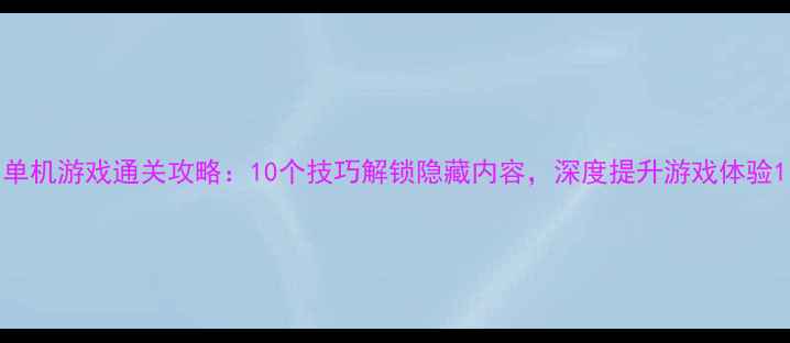 图片 单机游戏通关攻略：10个技巧解锁隐藏内容，深度提升游戏体验1