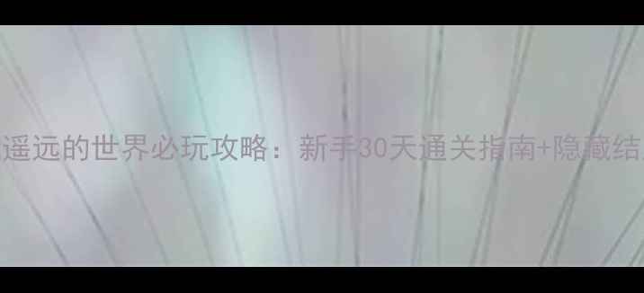 图片 单机游戏遥远的世界必玩攻略：新手30天通关指南+隐藏结局触发全