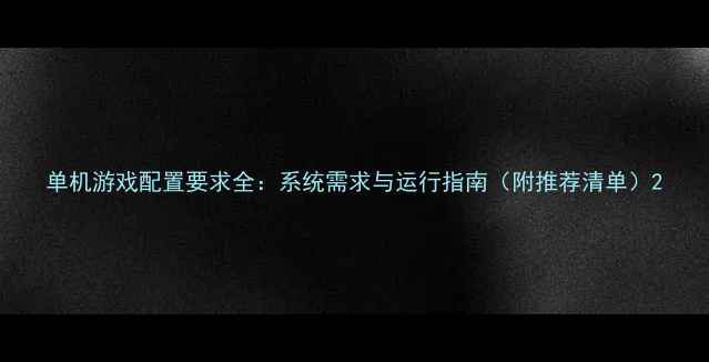 图片 单机游戏配置要求全：系统需求与运行指南（附推荐清单）2