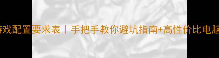 图片 单机游戏配置要求表｜手把手教你避坑指南+高性价比电脑推荐2