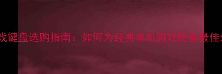 图片 单机游戏键盘选购指南：如何为经典单机游戏配备最佳外设？2