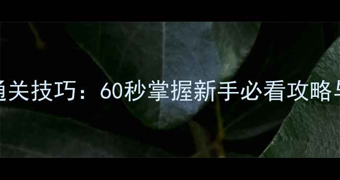 图片 单机游戏高效通关技巧：60秒掌握新手必看攻略与资源管理指南
