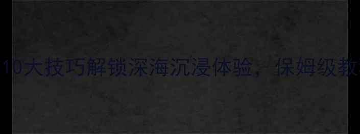 图片 单机潜艇模拟器深度攻略：10大技巧解锁深海沉浸体验，保姆级教程助你成为顶尖潜艇指挥官