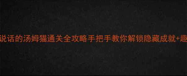 图片 单机版会说话的汤姆猫通关全攻略手把手教你解锁隐藏成就+趣味玩法🎮