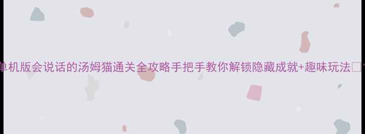 图片 单机版会说话的汤姆猫通关全攻略手把手教你解锁隐藏成就+趣味玩法🎮1