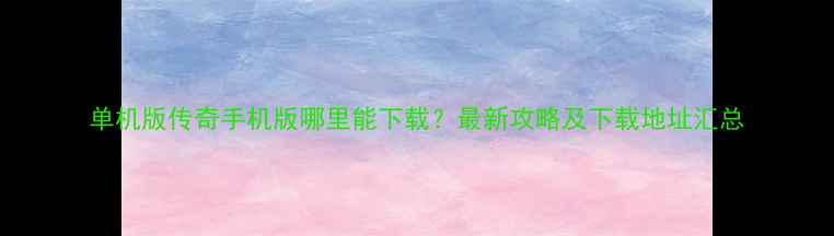 图片 单机版传奇手机版哪里能下载？最新攻略及下载地址汇总